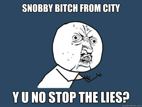 snobby bitch from city Y U NO stop the lies?  Y U No