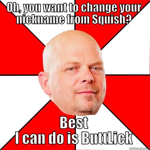 OH, YOU WANT TO CHANGE YOUR NICKNAME FROM SQUISH? BEST I CAN DO IS BUTTLICK Pawn Star