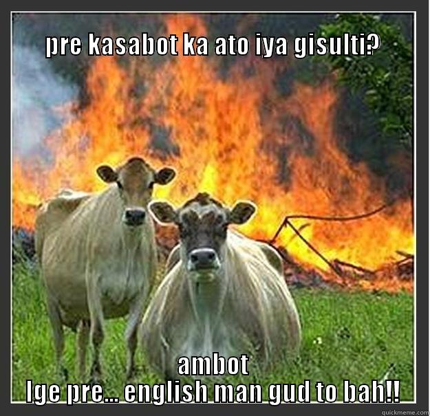 pre oh -                                                                                         PRE KASABOT KA ATO IYA GISULTI? AMBOT LGE PRE... ENGLISH MAN GUD TO BAH!! Evil cows