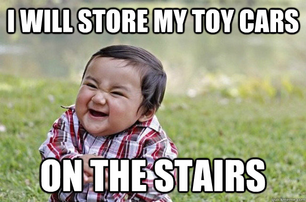 I will store my toy cars on the stairs  Evil Toddler