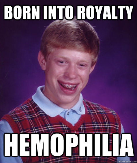 Born into royalty hemophilia  Bad Luck Brian