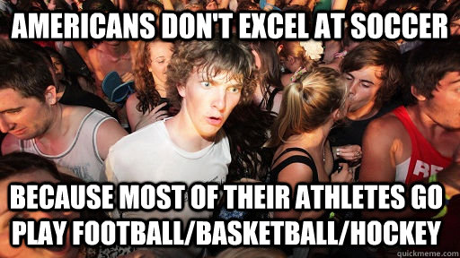 americans don't excel at soccer because most of their athletes go play football/basketball/hockey  Sudden Clarity Clarence