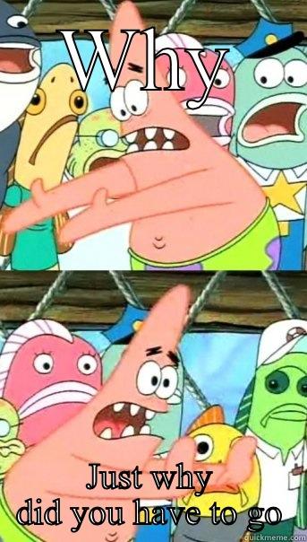 WHY JUST WHY DID YOU HAVE TO GO Push it somewhere else Patrick