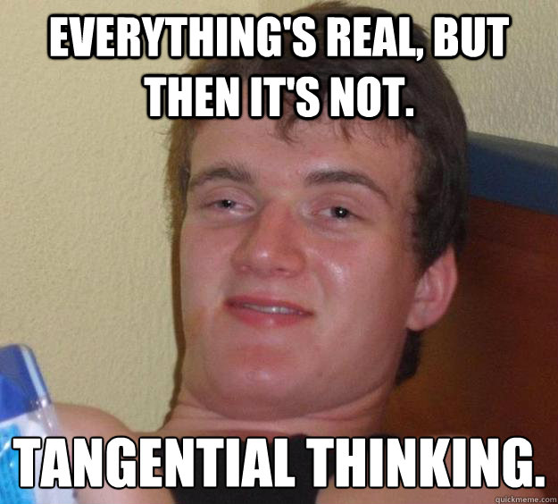 Everything's real, but then it's not. Tangential Thinking.  10 Guy