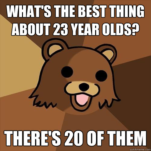 What's the best thing about 23 year olds? There's 20 of them  Pedobear