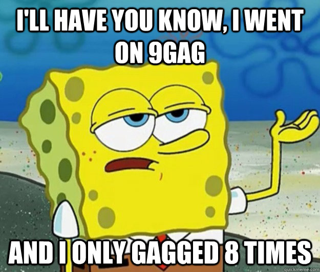 I'll have you know, I went on 9GAG And I only gagged 8 times  Tough Spongebob