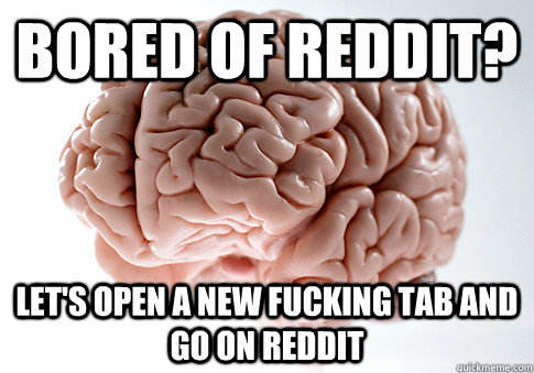 Bored of reddit? Let's open a new fucking tab and go on reddit - Bored of reddit? Let's open a new fucking tab and go on reddit  Scumbag Brain