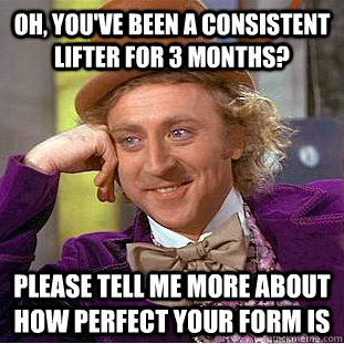Oh, you've been a consistent lifter for 3 months? Please tell me more about how perfect your form is  Condescending Wonka