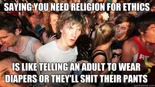 saying you need religion for ethics is like telling an adult to wear diapers or they'll shit their pants  Sudden Clarity Clarence