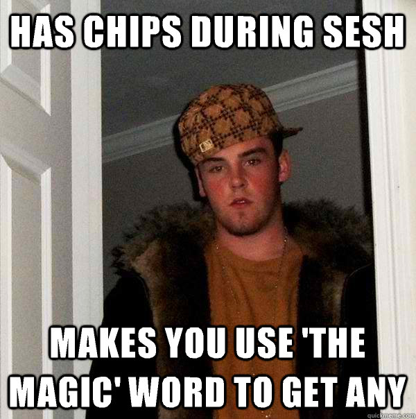 Has chips during sesh Makes you use 'the magic' word to get any  Scumbag Steve