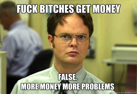 Fuck bitches get money False.
More money more problems  Dwight