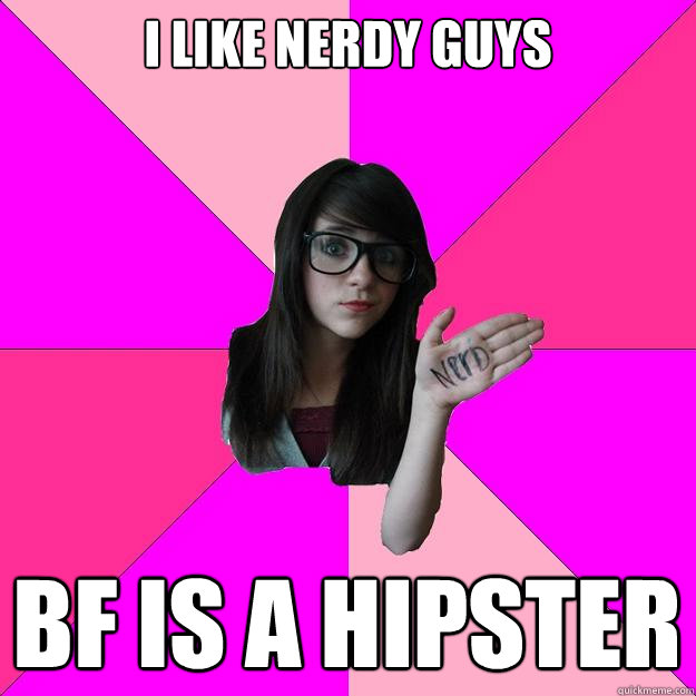 I like nerdy guys bf is a hipster  Idiot Nerd Girl