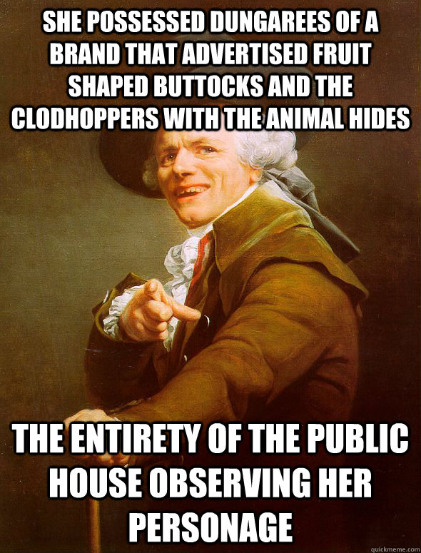 she possessed dungarees of a brand that advertised fruit shaped buttocks and the clodhoppers with the animal hides the entirety of the public house observing her personage  Joseph Ducreux