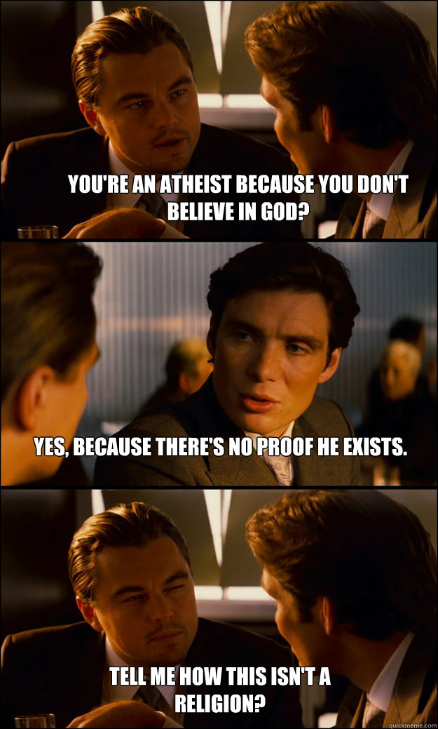 You're an atheist because you don't believe in God? Yes, because there's no proof he exists. Tell me how this isn't a religion? - You're an atheist because you don't believe in God? Yes, because there's no proof he exists. Tell me how this isn't a religion?  Inception