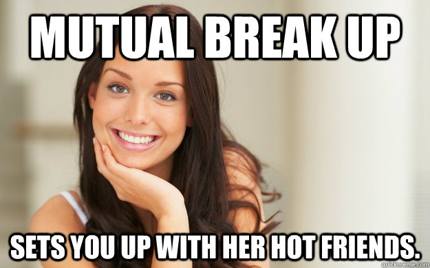 Mutual break up Sets you up with her hot friends.  Good Girl Gina