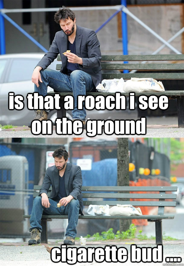 is that a roach i see on the ground  cigarette bud ....  Sad Keanu