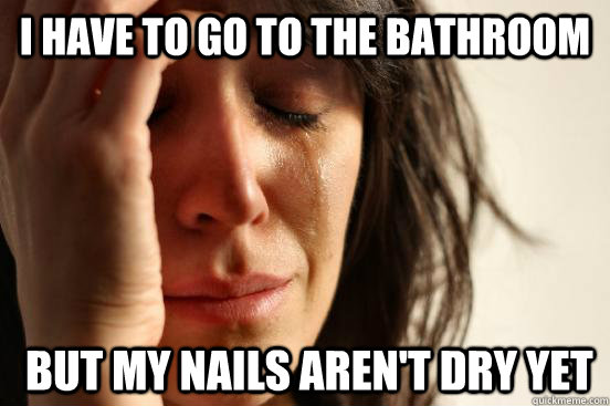 I have to go to the bathroom  but my nails aren't dry yet  First World Problems