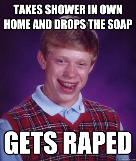 Takes shower in own home and drops the soap gets raped  Bad Luck Brian