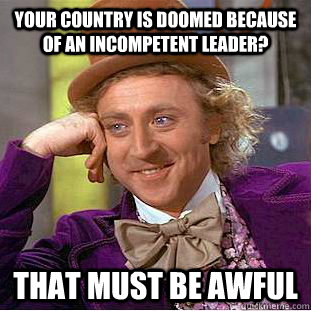 Your country is doomed because of an incompetent leader? That must be awful - Your country is doomed because of an incompetent leader? That must be awful  Condescending Wonka