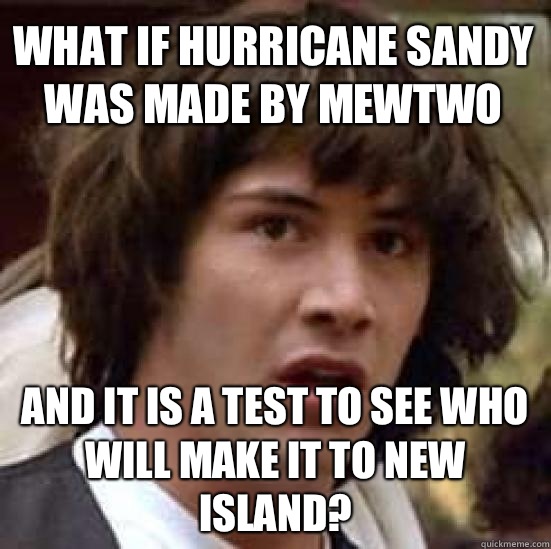 What if hurricane sandy was made by Mewtwo And it is a test to see who will make it to New Island?  conspiracy keanu