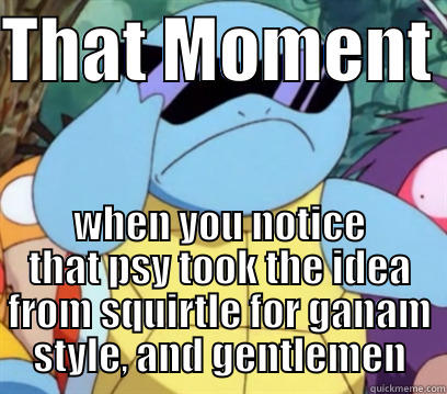 THAT MOMENT  WHEN YOU NOTICE THAT PSY TOOK THE IDEA FROM SQUIRTLE FOR GANAM STYLE, AND GENTLEMEN Misc