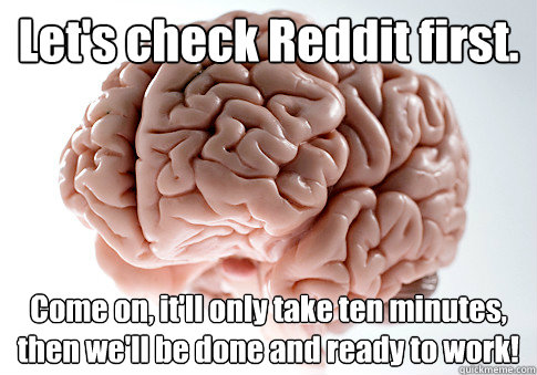 Let's check Reddit first. Come on, it'll only take ten minutes, then we'll be done and ready to work!   Scumbag Brain