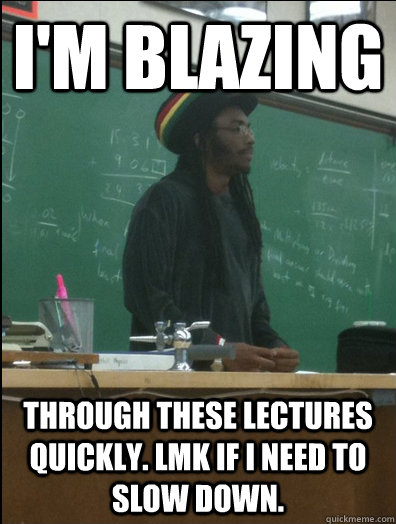 I'm BLAZING THROUGH THESE LECTURES QUICKLY. LMK IF I NEED TO SLOW DOWN.  Rasta Science Teacher