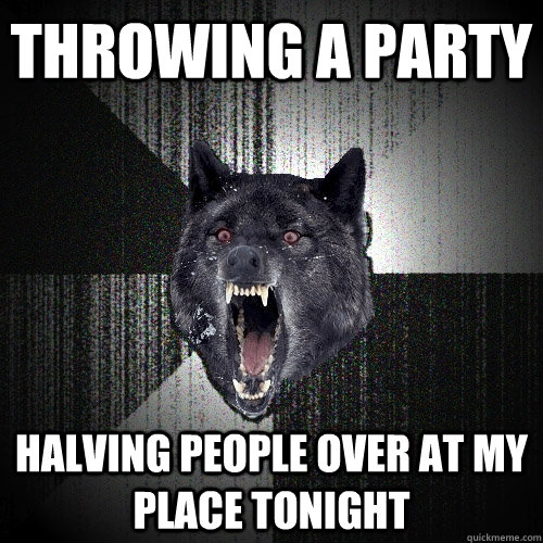 Throwing A party Halving people over at my place tonight  Insanity Wolf