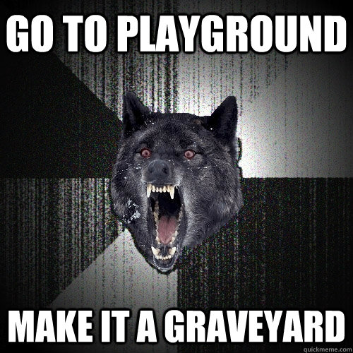 go to playground make it a graveyard  Insanity Wolf