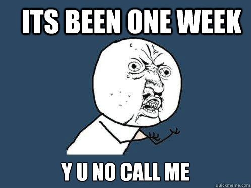 Its been one week  y u no call me   Y U No