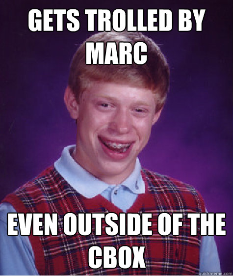 Gets trolled by Marc Even outside of the CBox  Bad Luck Brian