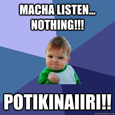 Macha listen...  Nothing!!! Potikinaiiri!!   Success Kid