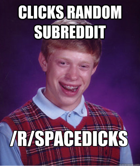 Clicks random subreddit /r/spacedicks  Bad Luck Brian