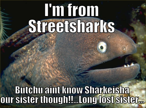 I'M FROM STREETSHARKS BUTCHU AINT KNOW SHARKEISHA OUR SISTER THOUGH!!...LONG LOST SISTER... Bad Joke Eel