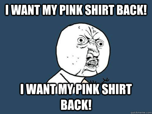 i want my pink shirt back!  I want my pink shirt back! - i want my pink shirt back!  I want my pink shirt back!  Y U No