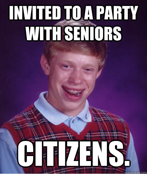 Invited to a party with seniors citizens.  Bad Luck Brian