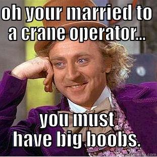 OH YOUR MARRIED TO A CRANE OPERATOR... YOU MUST HAVE BIG BOOBS. Condescending Wonka