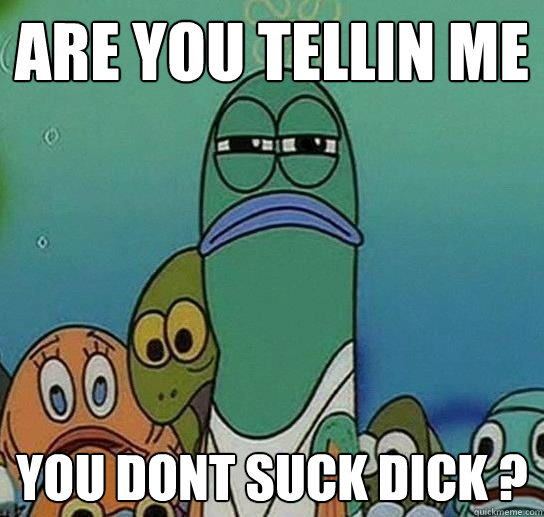 Are You Tellin Me You Dont Suck Dick ?  Serious fish SpongeBob