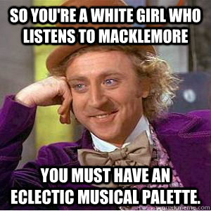 So you're a white girl who listens to macklemore you must have an eclectic musical palette. - So you're a white girl who listens to macklemore you must have an eclectic musical palette.  willy wonka