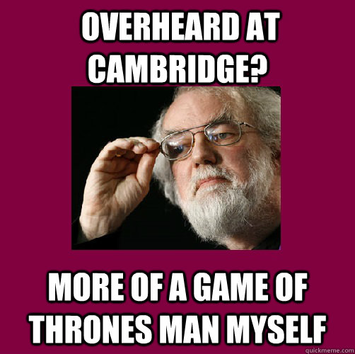  Overheard at Cambridge? More of a Game of Thrones man myself  