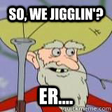 So, we Jigglin'? Er.... - So, we Jigglin'? Er....  Jiggle Billy