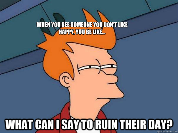 When You See Someone You Don't Like Happy, You Be Like... What Can I Say To Ruin their Day?  Futurama Fry