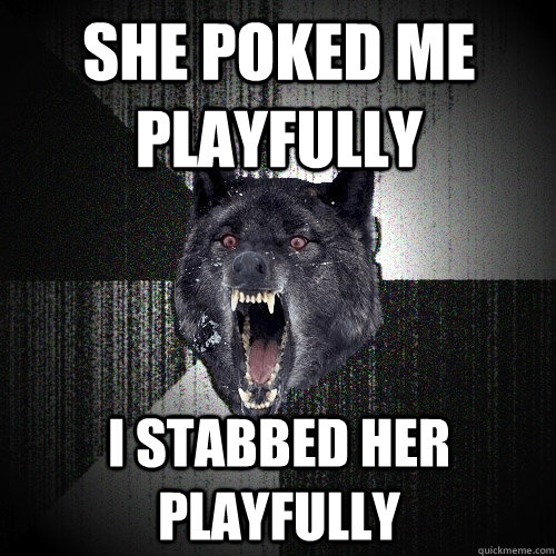 She poked me playfully I stabbed her playfully   Insanity Wolf