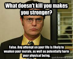 What doesn't kill you makes you stronger? False. Any attempt on your life is likely to weaken your morale, as well as potentially harm your physical being.  
