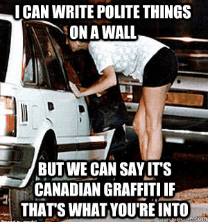 i can write polite things on a wall But we can say it's canadian graffiti if that's what you're into  Karma Whore