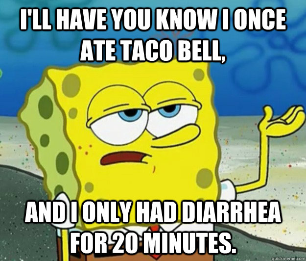 I'll have you know I once ate taco bell, And i only had diarrhea for 20 minutes.  Tough Spongebob