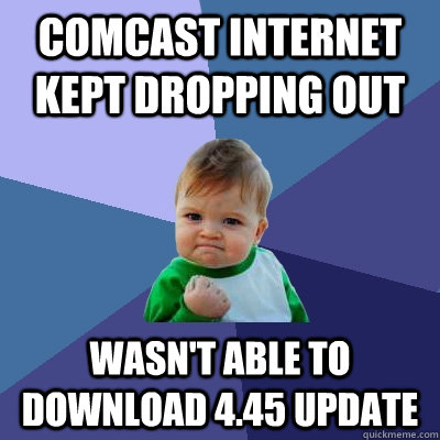 Comcast internet kept dropping out Wasn't able to download 4.45 update  Success Kid