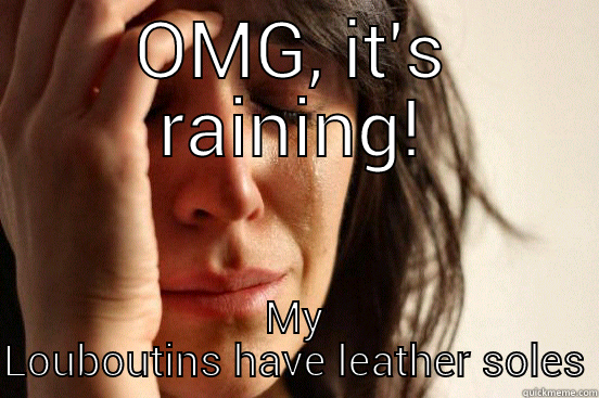 OMG, IT'S RAINING! MY LOUBOUTINS HAVE LEATHER SOLES First World Problems