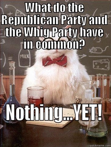 Actually if you look up Whig Party in Wikapedia, it did share quite a bit in common with today's Republican Party. Today's Republican Party may very well be on the same path as yesterday's Whig Party. - WHAT DO THE REPUBLICAN PARTY AND THE WHIG PARTY HAVE IN COMMON? NOTHING...YET! Chemistry Cat