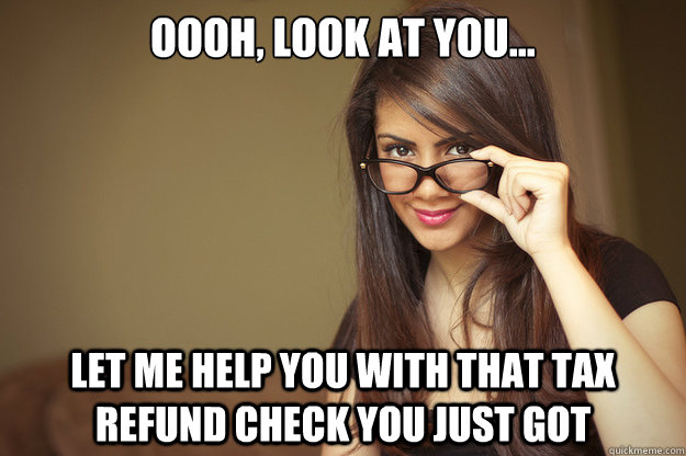 oooh, look at you... let me help you with that tax refund check you just got  Actual Sexual Advice Girl